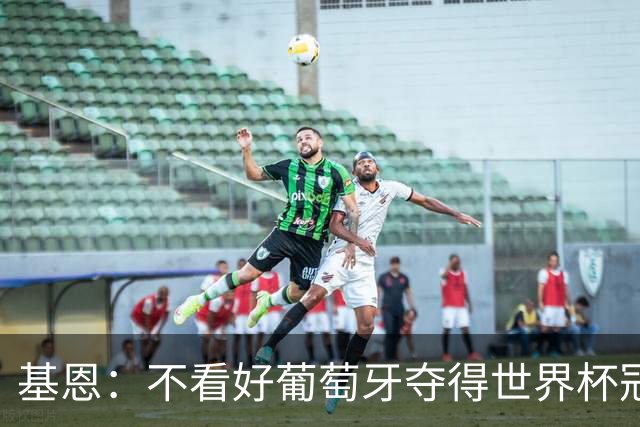 基恩：不看好葡萄牙夺得世界杯冠军，法国是最大热门