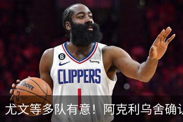 尤文等多队有意！阿克利乌舍确认想转会：但目前先专注于法国队
