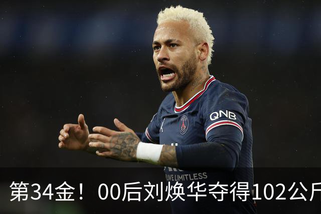 第34金！00后刘焕华夺得102公斤级金牌