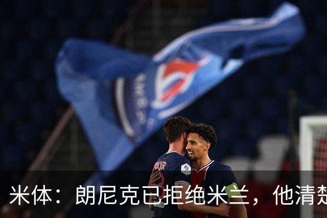 米体：朗尼克已拒绝米兰，他清楚阿莱格里经历、要求不受伊布干预
